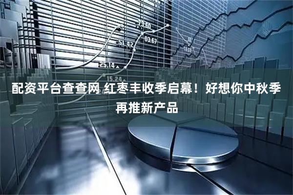 配资平台查查网 红枣丰收季启幕!好想你中秋季再推新产品