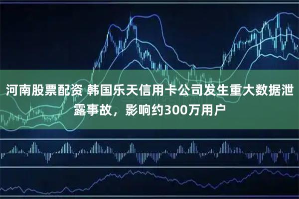 河南股票配资 韩国乐天信用卡公司发生重大数据泄露事故，影响约300万用户