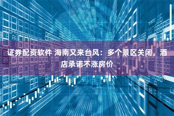 证券配资软件 海南又来台风:多个景区关闭,酒店承诺不涨房价