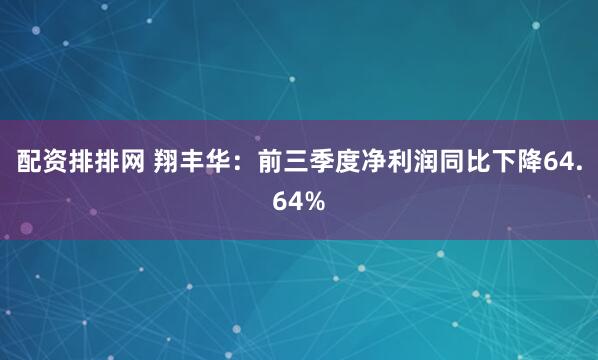 配资排排网 翔丰华：前三季度净利润同比下降64.64%