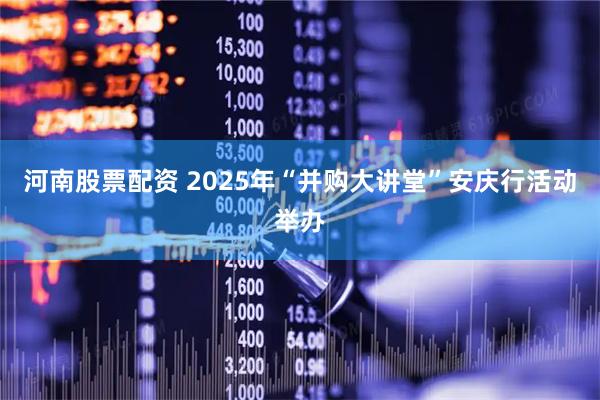 河南股票配资 2025年“并购大讲堂”安庆行活动举办