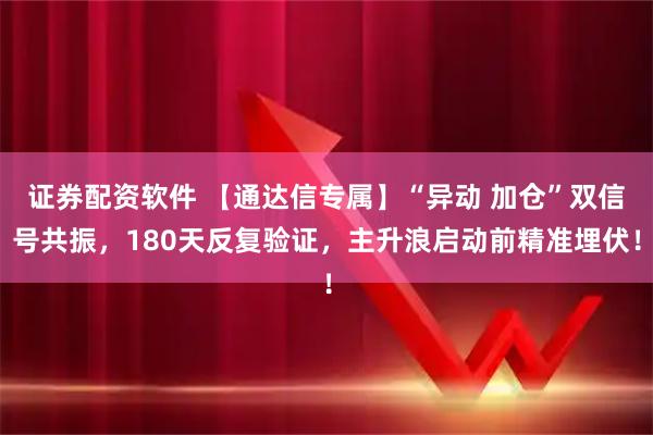 证券配资软件 【通达信专属】“异动 加仓”双信号共振，180天反复验证，主升浪启动前精准埋伏！