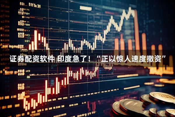 证券配资软件 印度急了！“正以惊人速度撤资”