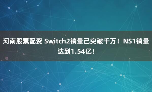 河南股票配资 Switch2销量已突破千万！NS1销量达到1.54亿！
