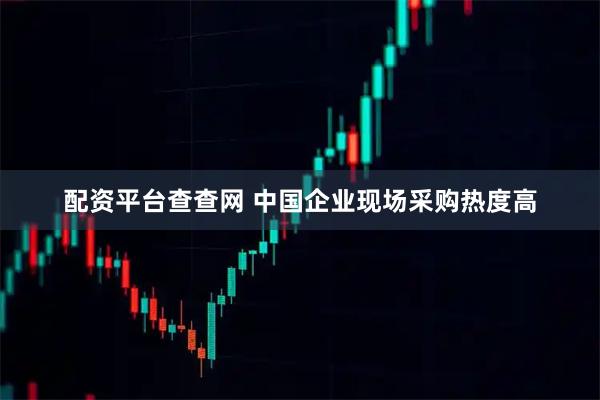 配资平台查查网 中国企业现场采购热度高
