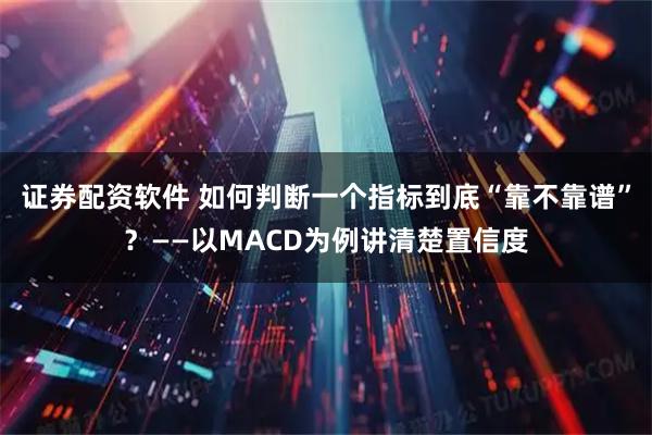 证券配资软件 如何判断一个指标到底“靠不靠谱”？——以MACD为例讲清楚置信度
