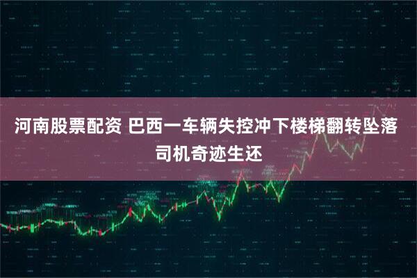 河南股票配资 巴西一车辆失控冲下楼梯翻转坠落 司机奇迹生还
