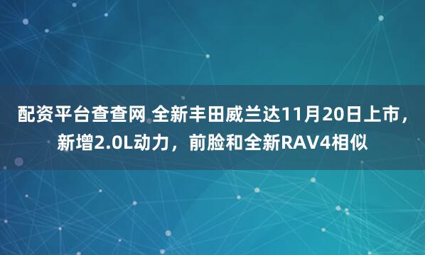 配资平台查查网 全新丰田威兰达11月20日上市，新增2.0L动力，前脸和全新RAV4相似