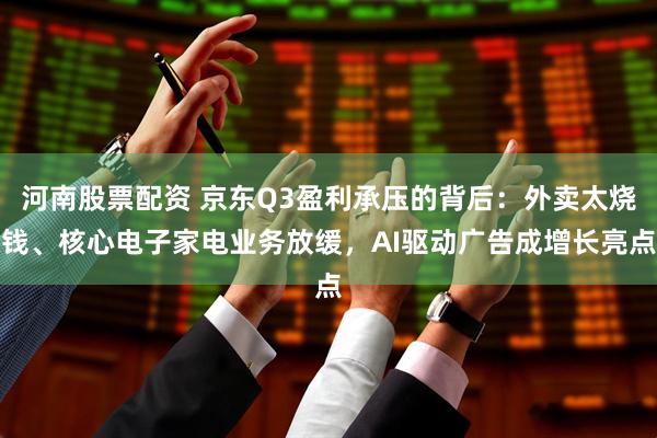 河南股票配资 京东Q3盈利承压的背后:外卖太烧钱、核心电子家电业务放缓,AI驱动广告成增长亮点