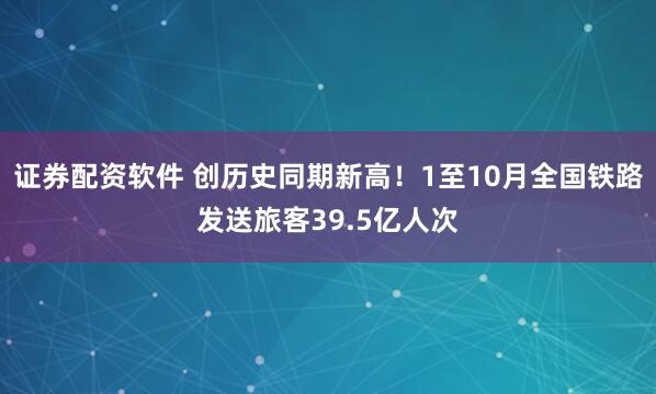 证券配资软件 创历史同期新高！1至10月全国铁路发送旅客39.5亿人次