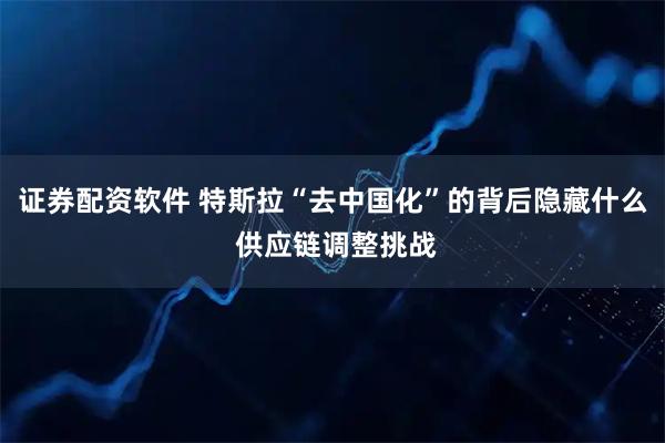 证券配资软件 特斯拉“去中国化”的背后隐藏什么 供应链调整挑战