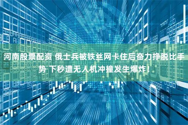 河南股票配资 俄士兵被铁丝网卡住后奋力挣脱比手势 下秒遭无人机冲撞发生爆炸！