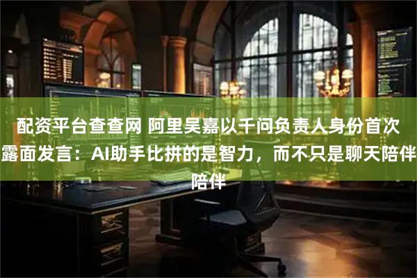 配资平台查查网 阿里吴嘉以千问负责人身份首次露面发言：AI助手比拼的是智力，而不只是聊天陪伴