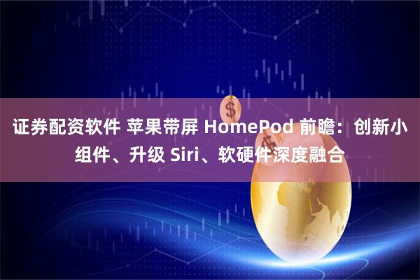 证券配资软件 苹果带屏 HomePod 前瞻：创新小组件、升级 Siri、软硬件深度融合