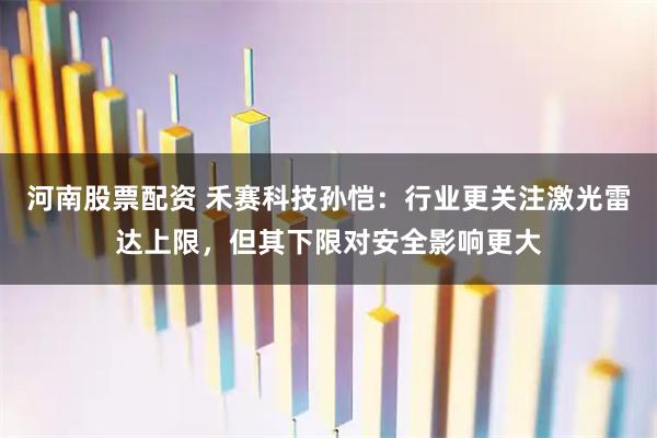 河南股票配资 禾赛科技孙恺：行业更关注激光雷达上限，但其下限对安全影响更大
