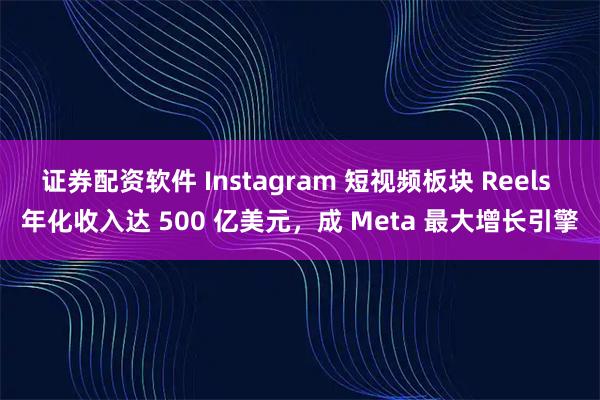 证券配资软件 Instagram 短视频板块 Reels 年化收入达 500 亿美元，成 Meta 最大增长引擎