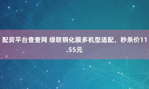 配资平台查查网 绿联钢化膜多机型适配，秒杀价11.55元