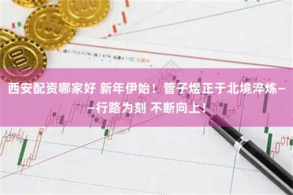 西安配资哪家好 新年伊始！管子煜正于北境淬炼——行路为刻 不断向上！