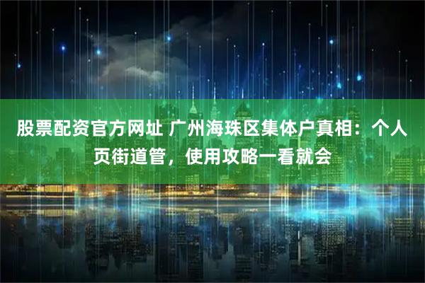 股票配资官方网址 广州海珠区集体户真相：个人页街道管，使用攻略一看就会