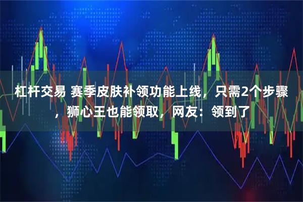 杠杆交易 赛季皮肤补领功能上线，只需2个步骤，狮心王也能领取，网友：领到了