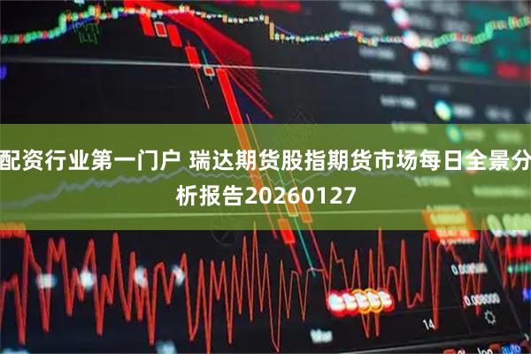 配资行业第一门户 瑞达期货股指期货市场每日全景分析报告20260127