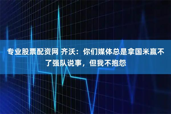 专业股票配资网 齐沃:你们媒体总是拿国米赢不了强队说事,但我不抱怨