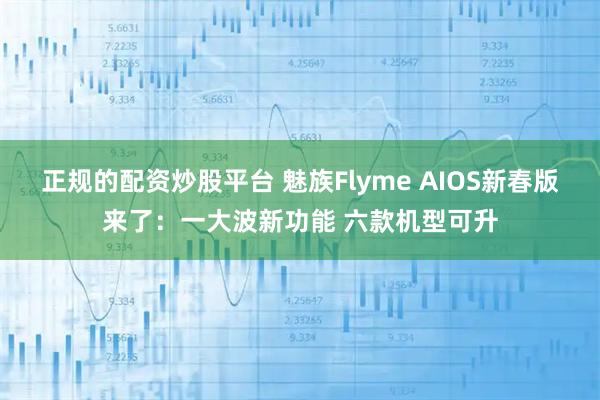 正规的配资炒股平台 魅族Flyme AIOS新春版来了：一大波新功能 六款机型可升