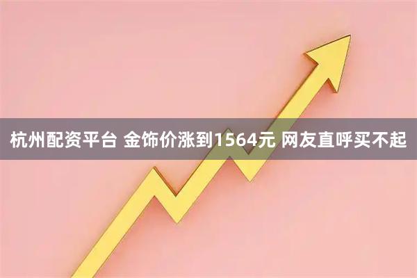 杭州配资平台 金饰价涨到1564元 网友直呼买不起
