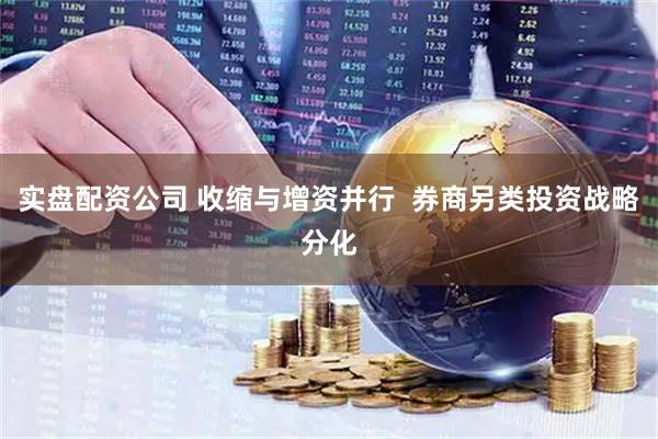 实盘配资公司 收缩与增资并行  券商另类投资战略分化