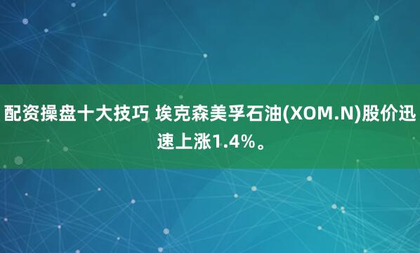 配资操盘十大技巧 埃克森美孚石油(XOM.N)股价迅速上涨1.4%。