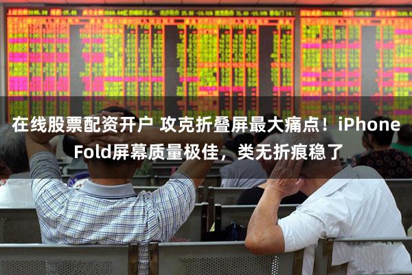 在线股票配资开户 攻克折叠屏最大痛点!iPhone Fold屏幕质量极佳,类无折痕稳了