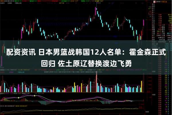 配资资讯 日本男篮战韩国12人名单:霍金森正式回归 佐土原辽替换渡边飞勇