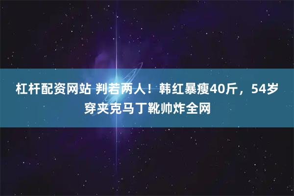 杠杆配资网站 判若两人！韩红暴瘦40斤，54岁穿夹克马丁靴帅炸全网