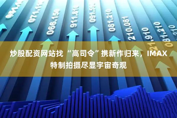 炒股配资网站找 “高司令”携新作归来，IMAX特制拍摄尽显宇宙奇观