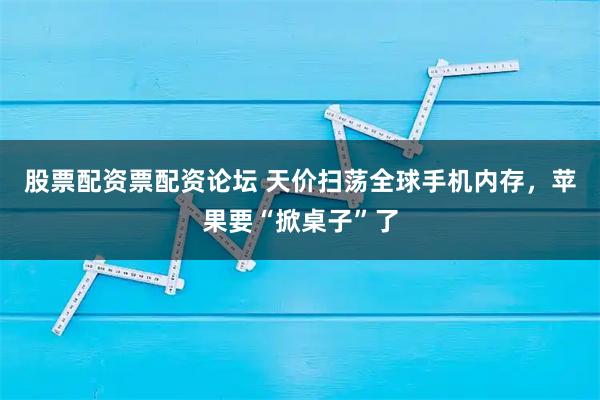 股票配资票配资论坛 天价扫荡全球手机内存，苹果要“掀桌子”了
