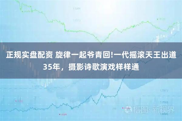 正规实盘配资 旋律一起爷青回!一代摇滚天王出道35年,摄影诗歌演戏样样通