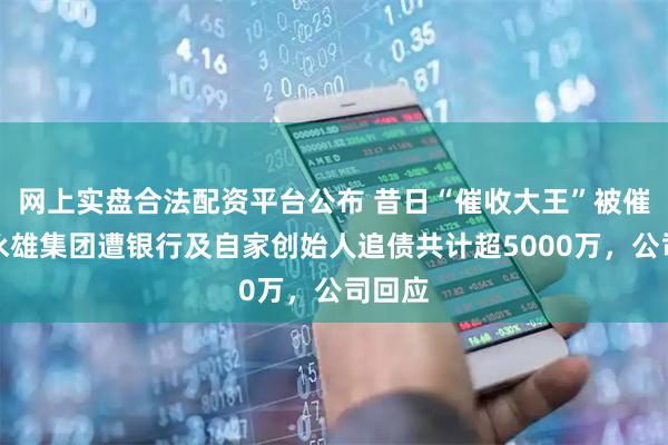 网上实盘合法配资平台公布 昔日“催收大王”被催收！永雄集团遭银行及自家创始人追债共计超5000万，公司回应