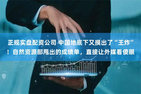 正规实盘配资公司 中国地底下又摸出了“王炸”！自然资源部甩出的成绩单，直接让外媒看傻眼