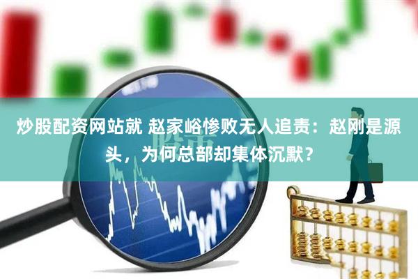炒股配资网站就 赵家峪惨败无人追责：赵刚是源头，为何总部却集体沉默？