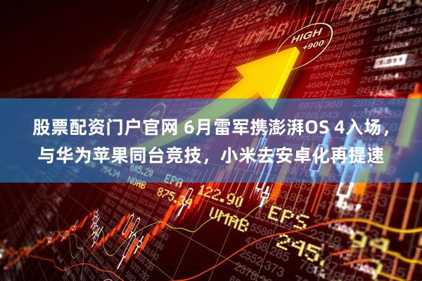 股票配资门户官网 6月雷军携澎湃OS 4入场，与华为苹果同台竞技，小米去安卓化再提速