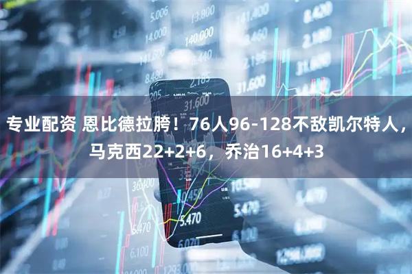 专业配资 恩比德拉胯！76人96-128不敌凯尔特人，马克西22+2+6，乔治16+4+3
