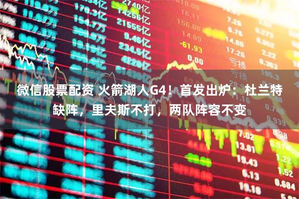 微信股票配资 火箭湖人G4！首发出炉：杜兰特缺阵，里夫斯不打，两队阵容不变