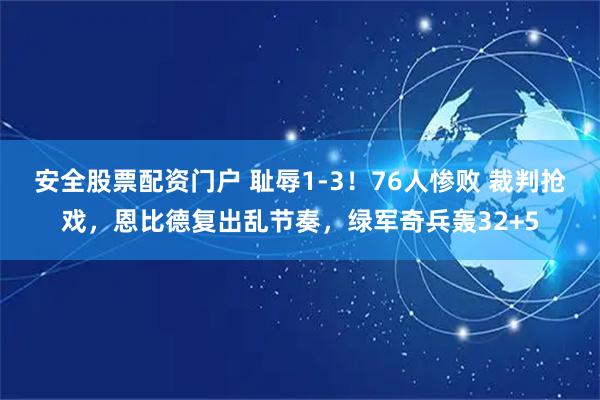 安全股票配资门户 耻辱1-3！76人惨败 裁判抢戏，恩比德复出乱节奏，绿军奇兵轰32+5
