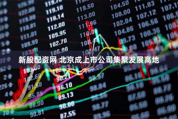 新股配资网 北京成上市公司集聚发展高地