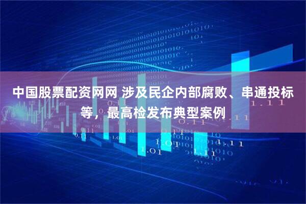 中国股票配资网网 涉及民企内部腐败、串通投标等,最高检发布典型案例