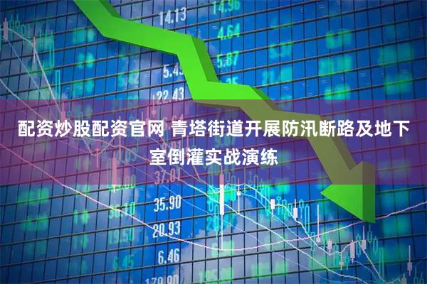 配资炒股配资官网 青塔街道开展防汛断路及地下室倒灌实战演练