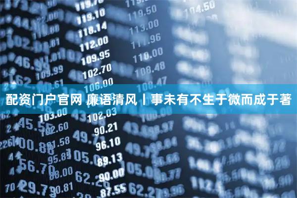配资门户官网 廉语清风丨事未有不生于微而成于著