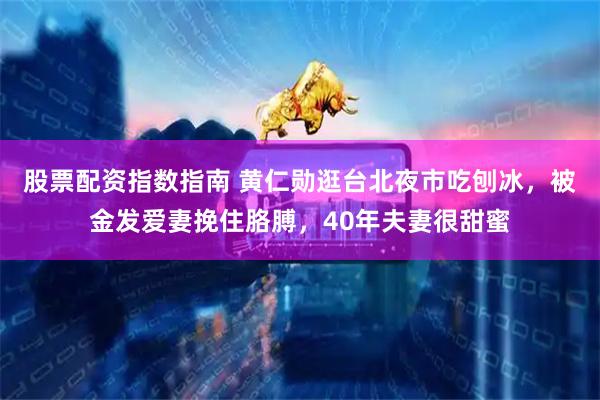 股票配资指数指南 黄仁勋逛台北夜市吃刨冰，被金发爱妻挽住胳膊，40年夫妻很甜蜜