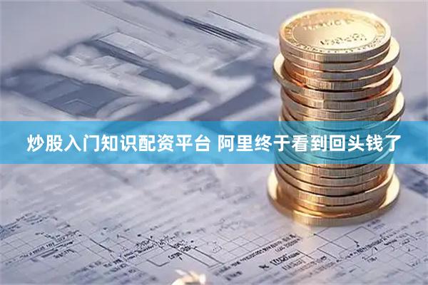 炒股入门知识配资平台 阿里终于看到回头钱了