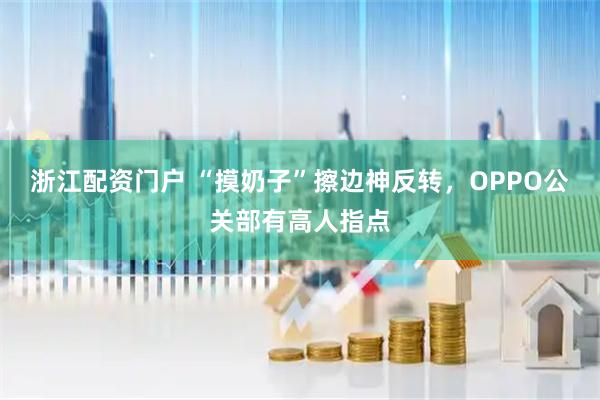 浙江配资门户 “摸奶子”擦边神反转，OPPO公关部有高人指点